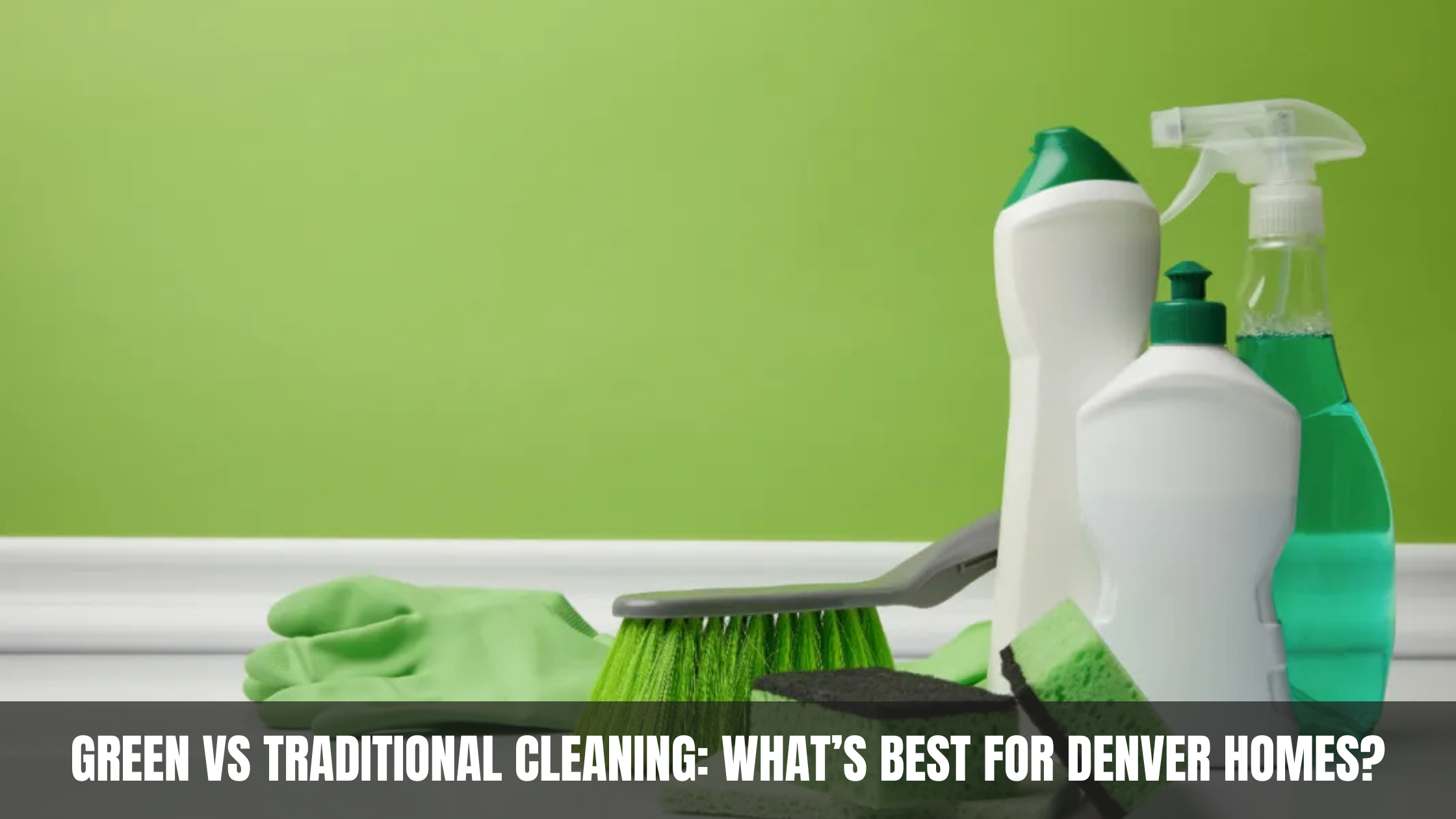 Green vs. Traditional Cleaning What’s Best for Denver Homes